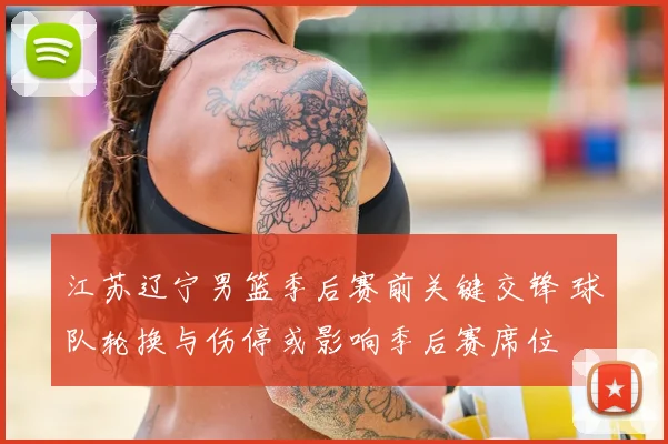 江苏辽宁男篮季后赛前关键交锋 球队轮换与伤停或影响季后赛席位