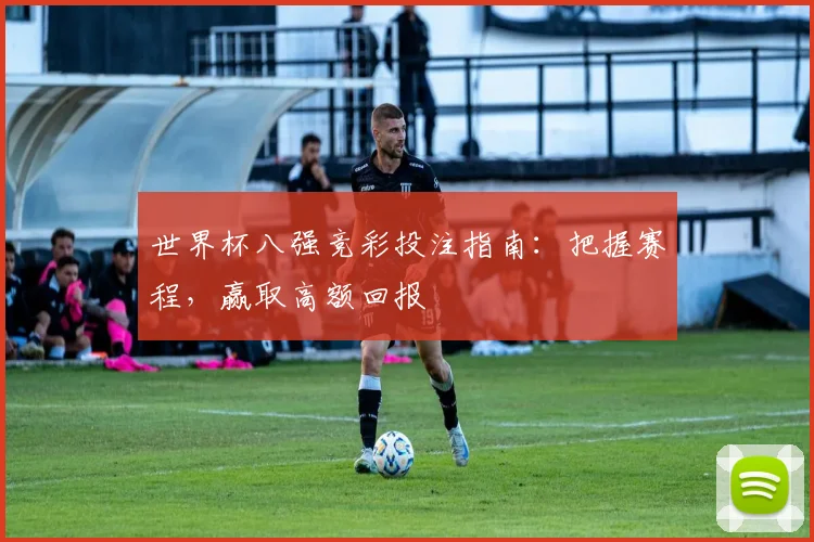 世界杯八强竞彩投注指南:把握赛程,赢取高额回报