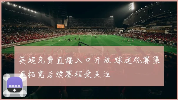 英超免费直播入口开放 球迷观赛渠道拓宽后续赛程受关注