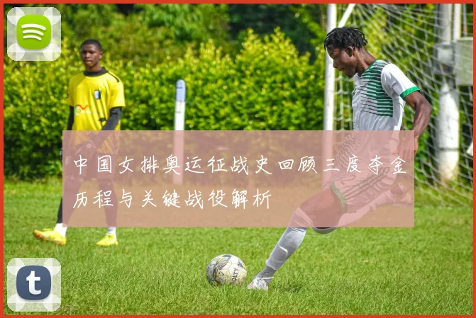 中国女排奥运征战史回顾三度夺金历程与关键战役解析