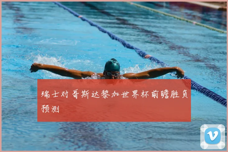 瑞士对哥斯达黎加世界杯前瞻胜负预测