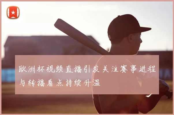 欧洲杯视频直播引发关注赛事进程与转播看点持续升温