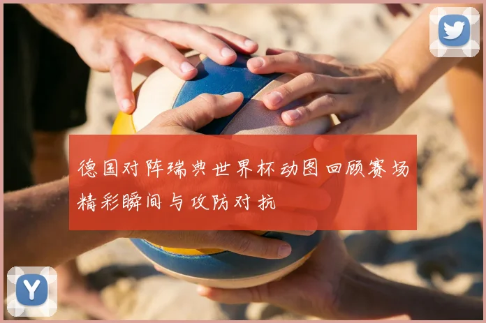 德国对阵瑞典世界杯动图回顾赛场精彩瞬间与攻防对抗