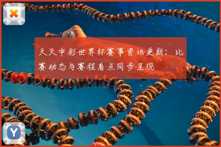天天中彩世界杯赛事资讯更新:比赛动态与赛程看点同步呈现