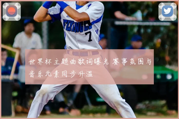 世界杯主题曲歌词曝光 赛事氛围与音乐元素同步升温