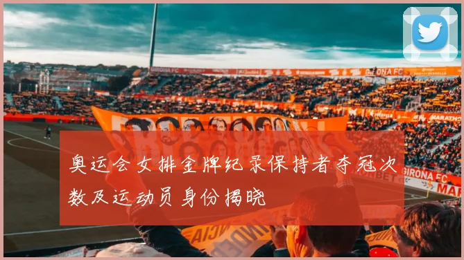 奥运会女排金牌纪录保持者夺冠次数及运动员身份揭晓