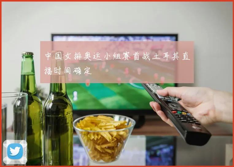 中国女排奥运小组赛首战土耳其直播时间确定
