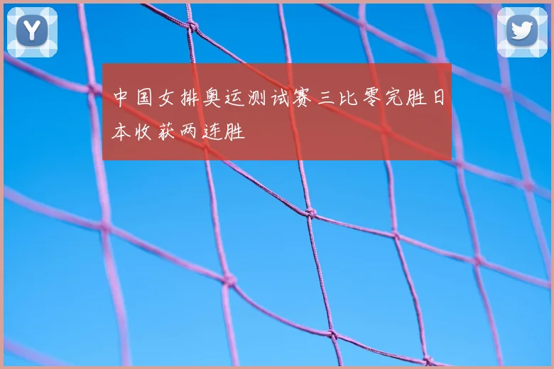 中国女排奥运测试赛三比零完胜日本收获两连胜