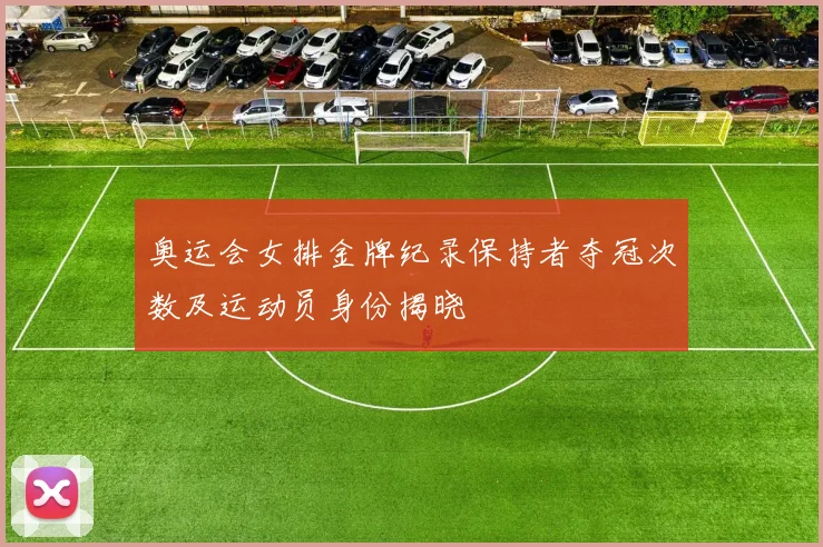 奥运会女排金牌纪录保持者夺冠次数及运动员身份揭晓