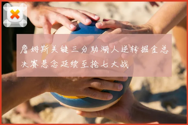 詹姆斯关键三分助湖人逆转掘金总决赛悬念延续至抢七大战