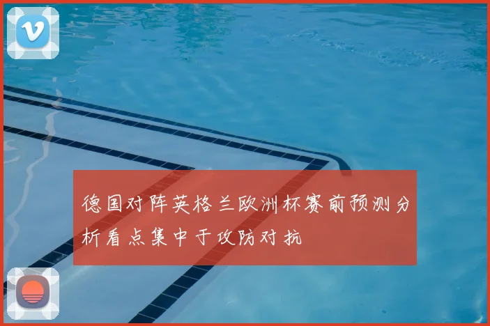 德国对阵英格兰欧洲杯赛前预测分析看点集中于攻防对抗