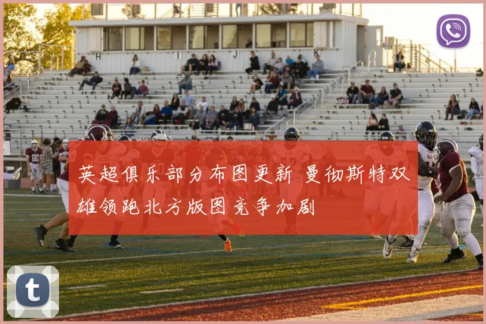 英超俱乐部分布图更新 曼彻斯特双雄领跑北方版图竞争加剧