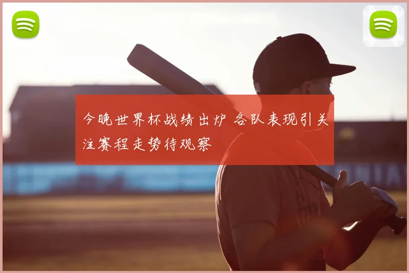 今晚世界杯战绩出炉 各队表现引关注赛程走势待观察