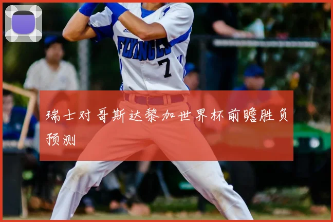 瑞士对哥斯达黎加世界杯前瞻胜负预测